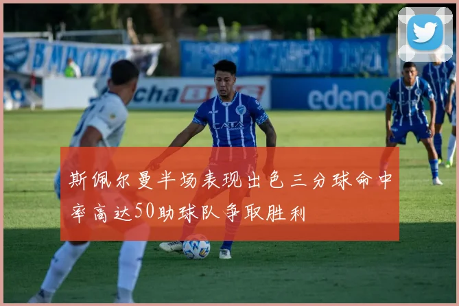 斯佩尔曼半场表现出色三分球命中率高达50助球队争取胜利