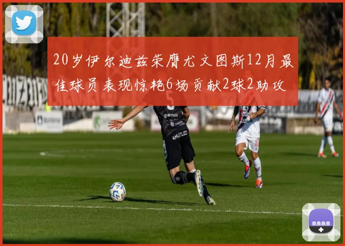 20岁伊尔迪兹荣膺尤文图斯12月最佳球员表现惊艳6场贡献2球2助攻