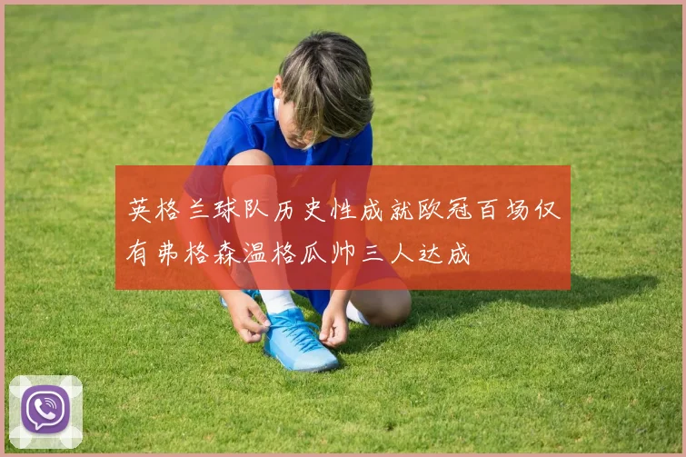 英格兰球队历史性成就欧冠百场仅有弗格森温格瓜帅三人达成