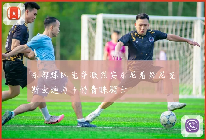东部球队竞争激烈安东尼看好尼克斯麦迪与卡特青睐骑士