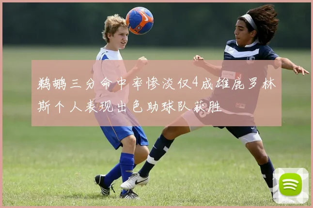 鹈鹕三分命中率惨淡仅4成雄鹿罗林斯个人表现出色助球队获胜
