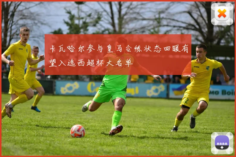 卡瓦哈尔参与皇马合练状态回暖有望入选西超杯大名单