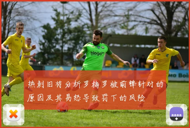 热刺旧将分析罗梅罗被前锋针对的原因及其易怒导致罚下的风险