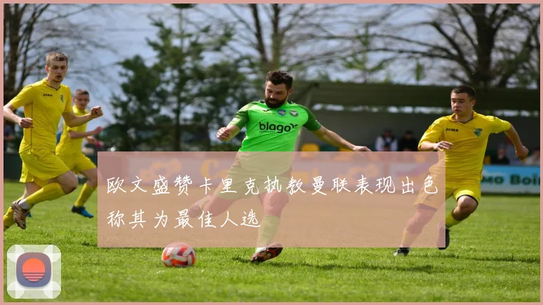 欧文盛赞卡里克执教曼联表现出色称其为最佳人选
