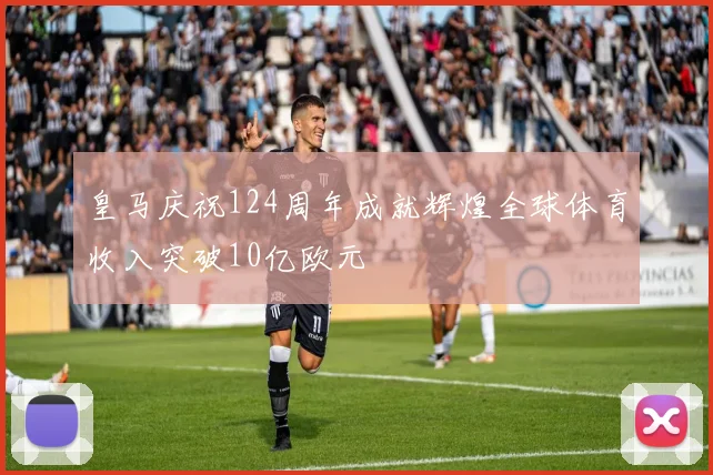 皇马庆祝124周年成就辉煌全球体育收入突破10亿欧元