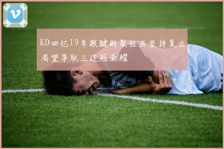 KD回忆19年跟腱断裂经历坚持复出渴望争取三连冠荣耀
