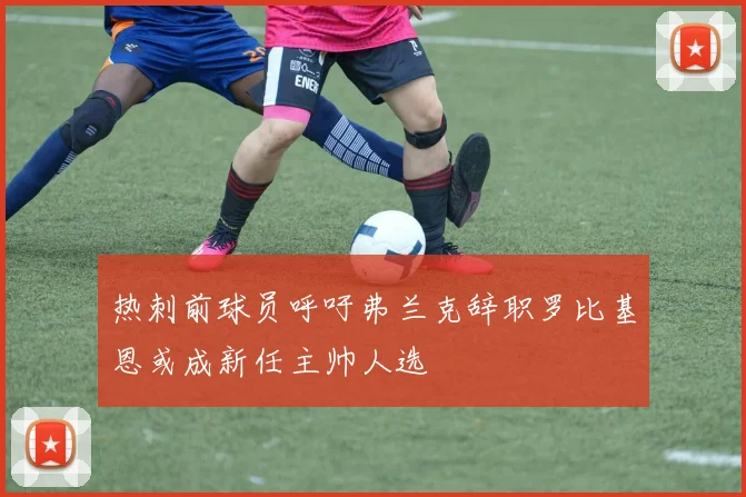 热刺前球员呼吁弗兰克辞职罗比基恩或成新任主帅人选