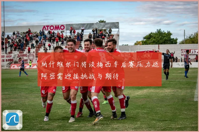 纳什维尔门将谈梅西季后赛压力迈阿密需迎接挑战与期待