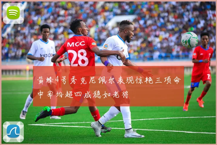 黄蜂4号秀克尼佩尔表现惊艳三项命中率均超四成稳如老将