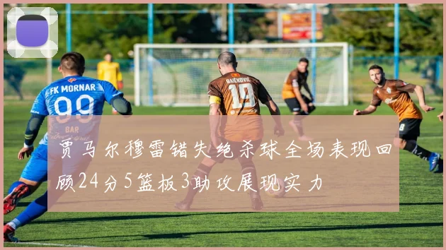 贾马尔穆雷错失绝杀球全场表现回顾24分5篮板3助攻展现实力