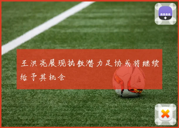 王洪亮展现执教潜力足协或将继续给予其机会