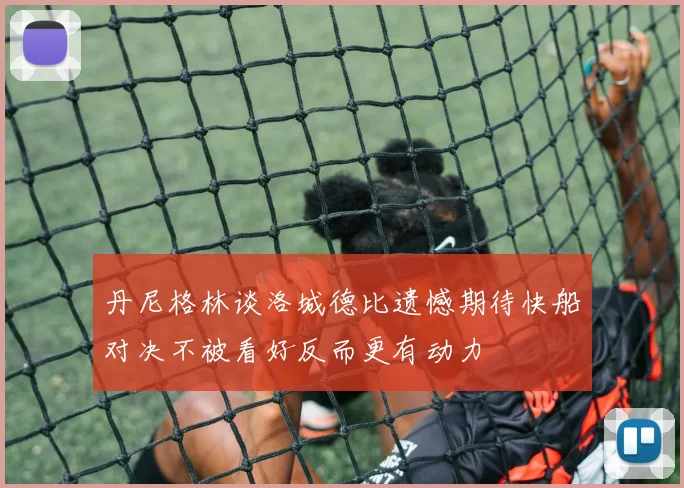 丹尼格林谈洛城德比遗憾期待快船对决不被看好反而更有动力