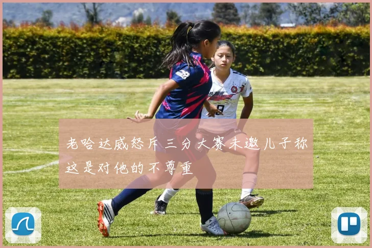 老哈达威怒斥三分大赛未邀儿子称这是对他的不尊重