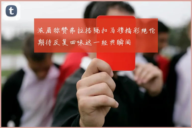浓眉称赞弗拉格隔扣马穆精彩绝伦期待反复回味这一经典瞬间