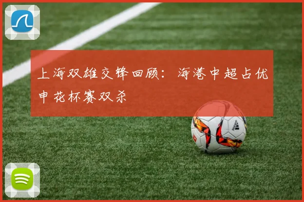上海双雄交锋回顾：海港中超占优申花杯赛双杀