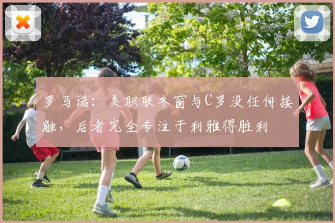 罗马诺：美职联冬窗与C罗没任何接触，后者完全专注于利雅得胜利