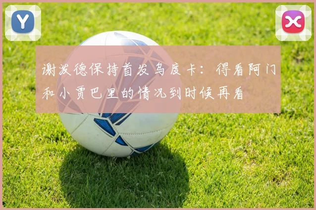 谢泼德保持首发乌度卡：得看阿门和小贾巴里的情况到时候再看