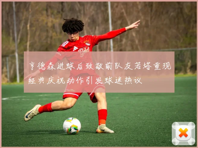 亨德森进球后致敬前队友若塔重现经典庆祝动作引发球迷热议