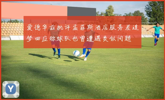爱德华兹批评孟菲斯酒店服务差追梦回应称球队也曾遭遇类似问题