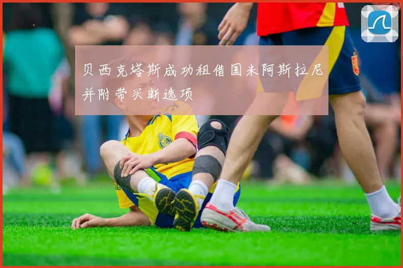贝西克塔斯成功租借国米阿斯拉尼并附带买断选项