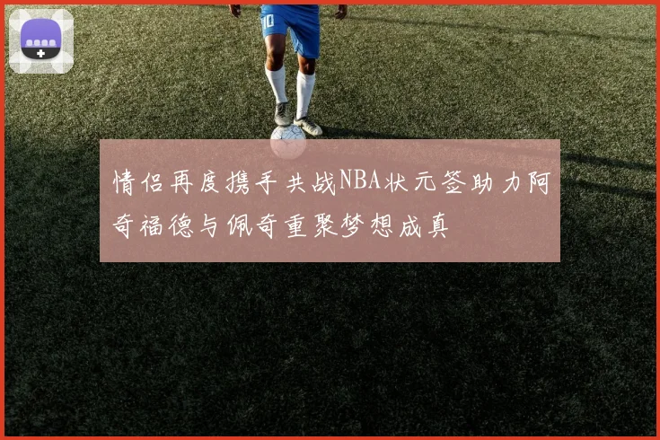 情侣再度携手共战NBA状元签助力阿奇福德与佩奇重聚梦想成真