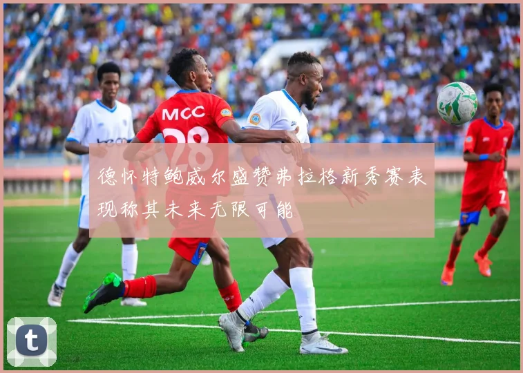 德怀特鲍威尔盛赞弗拉格新秀赛表现称其未来无限可能