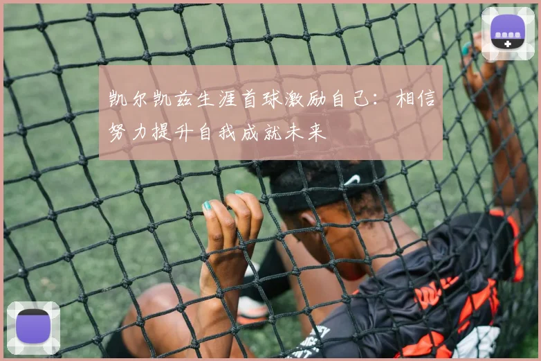 凯尔凯兹生涯首球激励自己：相信努力提升自我成就未来