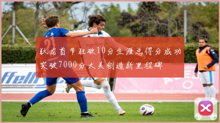 狄龙首节狂砍10分生涯总得分成功突破7000分大关创造新里程碑