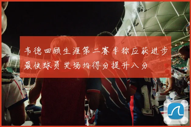 韦德回顾生涯第二赛季称应获进步最快球员奖场均得分提升八分
