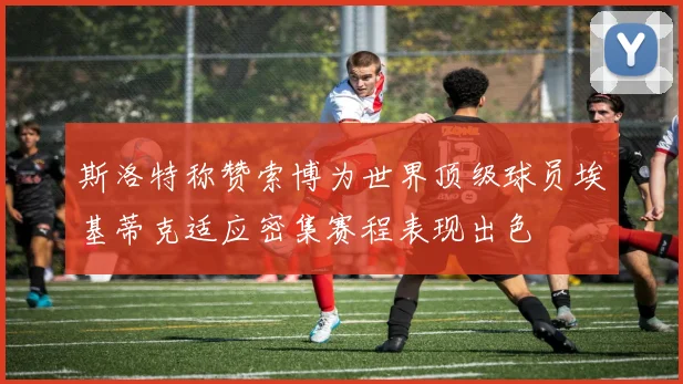 斯洛特称赞索博为世界顶级球员埃基蒂克适应密集赛程表现出色