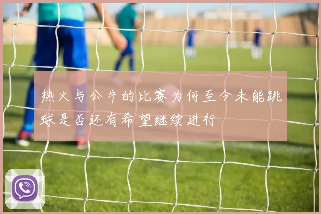 热火与公牛的比赛为何至今未能跳球是否还有希望继续进行