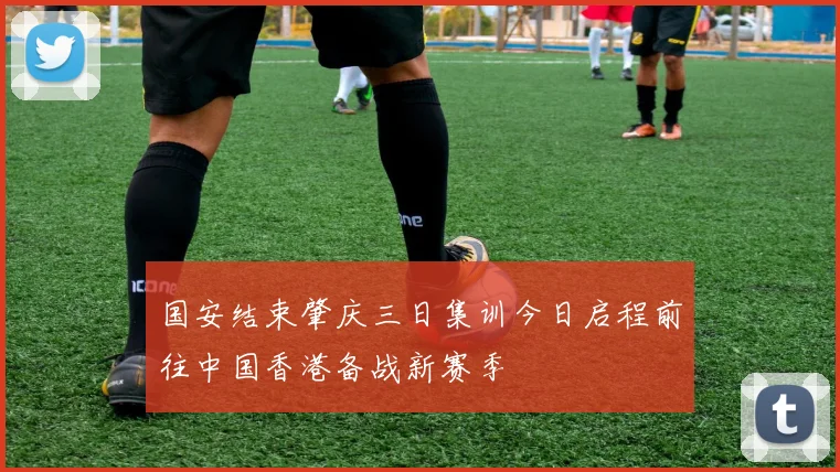 国安结束肇庆三日集训今日启程前往中国香港备战新赛季