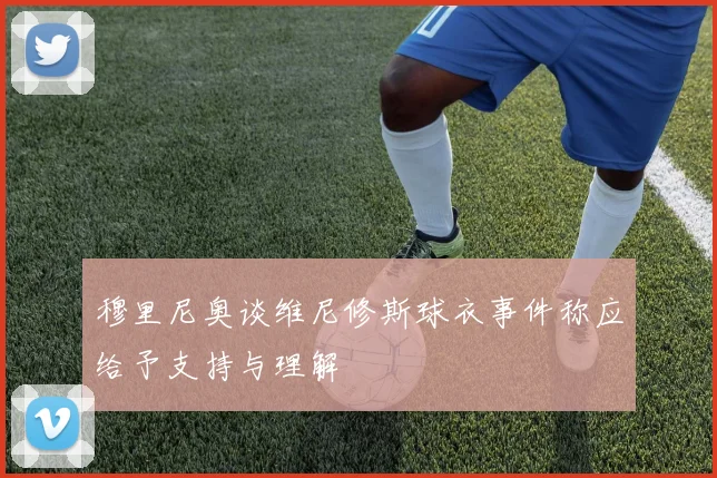 穆里尼奥谈维尼修斯球衣事件称应给予支持与理解