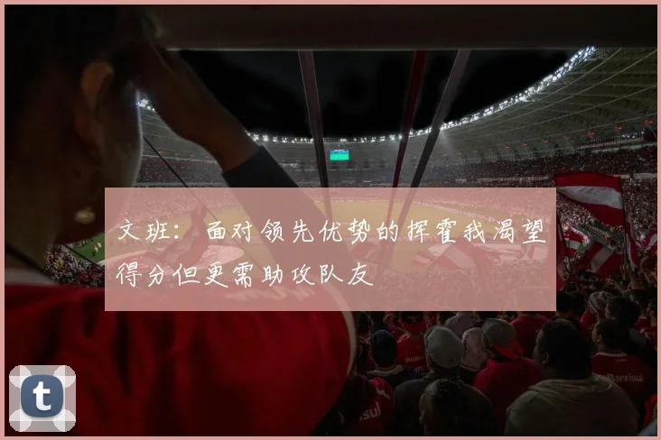 文班：面对领先优势的挥霍我渴望得分但更需助攻队友