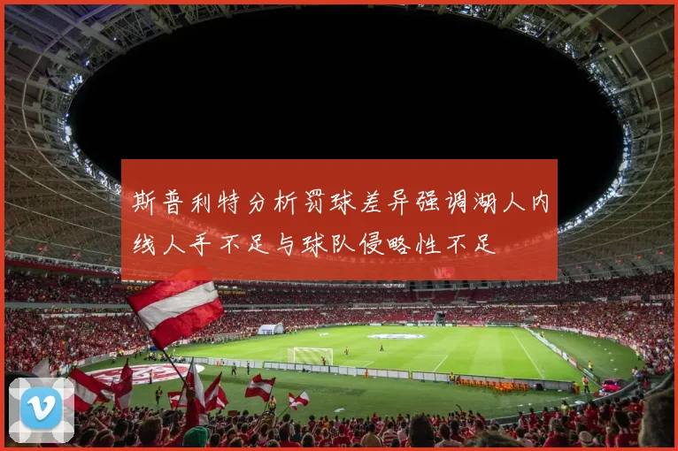 斯普利特分析罚球差异强调湖人内线人手不足与球队侵略性不足