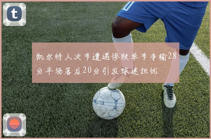 凯尔特人次节遭遇惨败单节净输28分半场落后20分引发球迷担忧