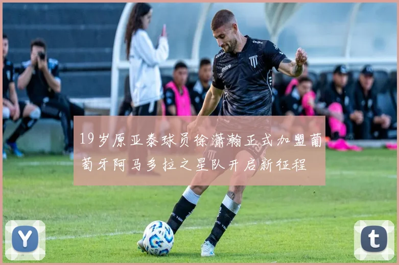 19岁原亚泰球员徐潇瀚正式加盟葡萄牙阿马多拉之星队开启新征程