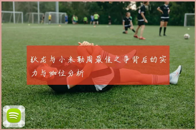 狄龙与小米勒周最佳之争背后的实力与咖位分析