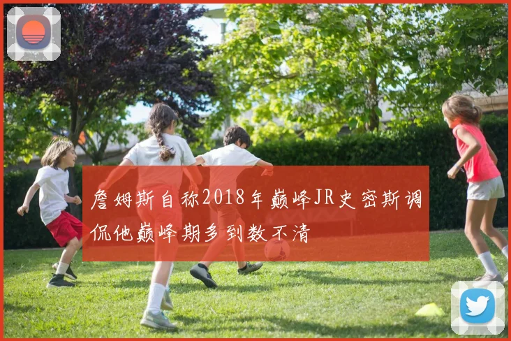 詹姆斯自称2018年巅峰JR史密斯调侃他巅峰期多到数不清