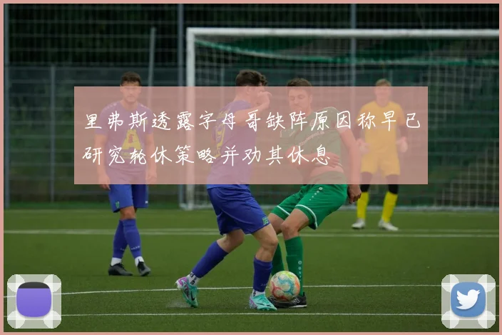 里弗斯透露字母哥缺阵原因称早已研究轮休策略并劝其休息