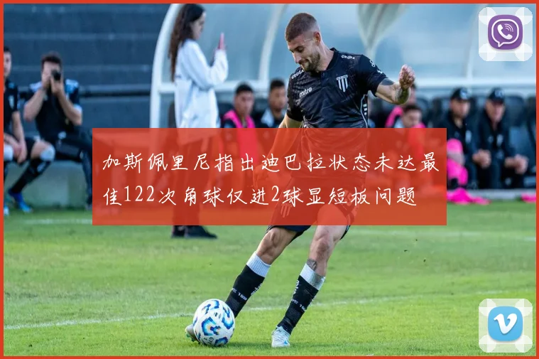 加斯佩里尼指出迪巴拉状态未达最佳122次角球仅进2球显短板问题