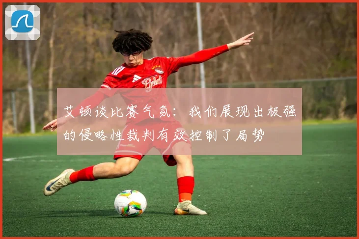 艾顿谈比赛气氛：我们展现出极强的侵略性裁判有效控制了局势