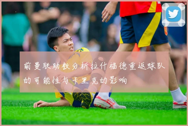 前曼联助教分析拉什福德重返球队的可能性与卡里克的影响