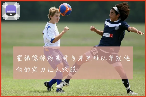 霍福德称约基奇与库里难以单防他们的实力让人叹服
