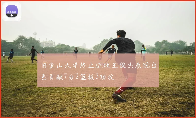 旧金山大学终止连败王俊杰表现出色贡献7分2篮板3助攻