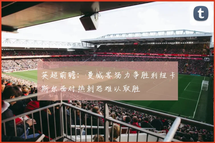 英超前瞻：曼城客场力争胜利纽卡斯尔面对热刺恐难以取胜