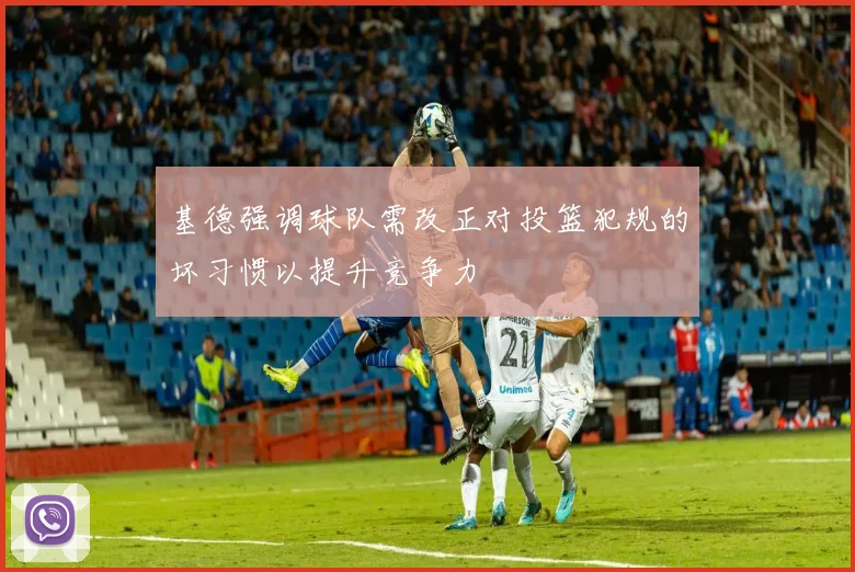 基德强调球队需改正对投篮犯规的坏习惯以提升竞争力