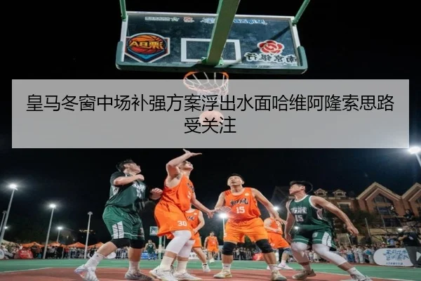 皇马冬窗中场补强方案浮出水面哈维阿隆索思路受关注